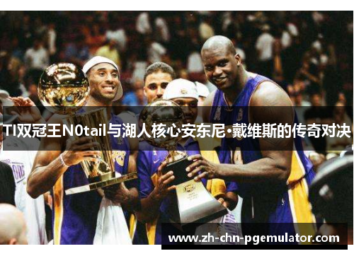 TI双冠王N0tail与湖人核心安东尼·戴维斯的传奇对决
